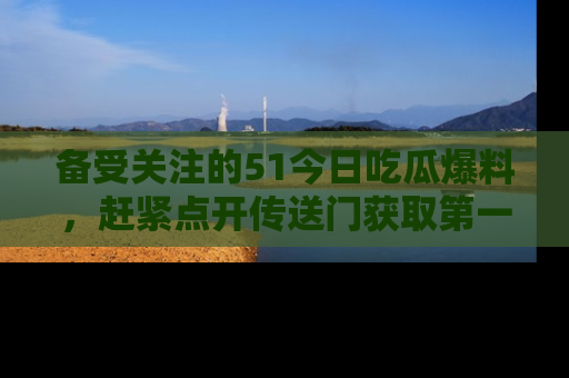 备受关注的51今日吃瓜爆料，赶紧点开传送门获取第一手消息！