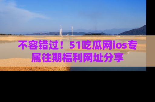 不容错过！51吃瓜网ios专属往期福利网址分享