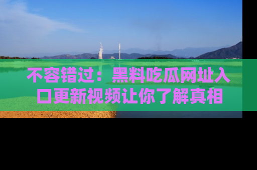 不容错过：黑料吃瓜网址入口更新视频让你了解真相