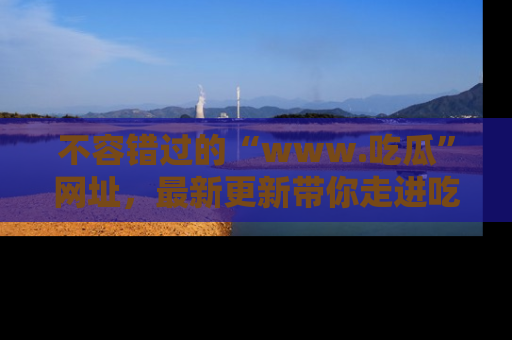 不容错过的“www.吃瓜”网址，最新更新带你走进吃瓜新时尚