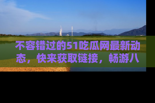 不容错过的51吃瓜网最新动态，快来获取链接，畅游八卦世界！