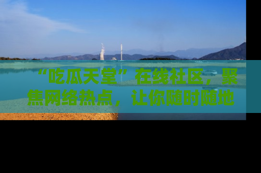 “吃瓜天堂”在线社区，聚焦网络热点，让你随时随地吃瓜不停