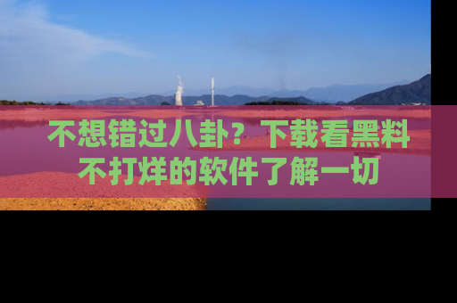 不想错过八卦？下载看黑料不打烊的软件了解一切