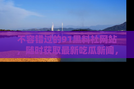 不容错过的91黑料社网站，随时获取最新吃瓜新闻，留意91黑料社的动态更新！