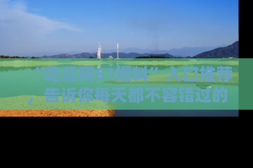 “吃瓜网51爆料”入口推荐，告诉你每天都不容错过的娱乐八卦！