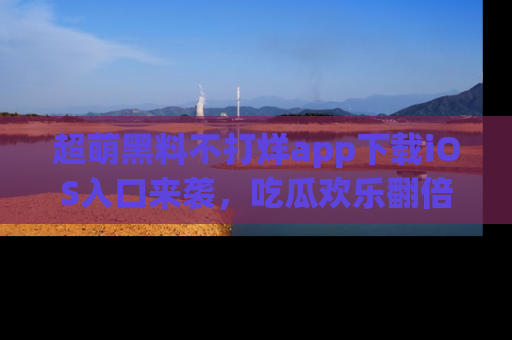 超萌黑料不打烊app下载iOS入口来袭，吃瓜欢乐翻倍！
