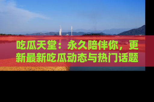 吃瓜天堂：永久陪伴你，更新最新吃瓜动态与热门话题