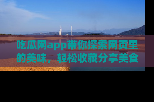 吃瓜网app带你探索网页里的美味，轻松收藏分享美食秘笈