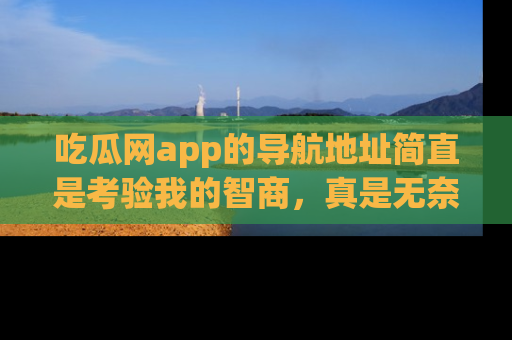 吃瓜网app的导航地址简直是考验我的智商，真是无奈！