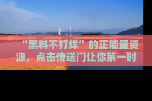 “黑料不打烊”的正能量资源，点击传送门让你第一时间获取最新入口资讯！