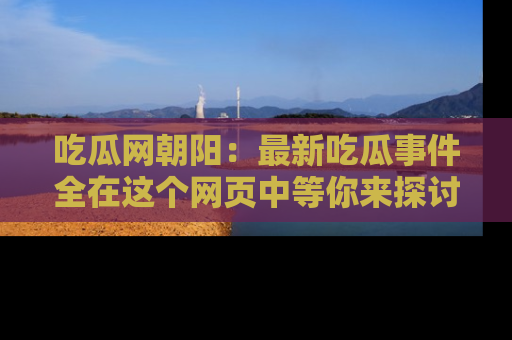 吃瓜网朝阳：最新吃瓜事件全在这个网页中等你来探讨！