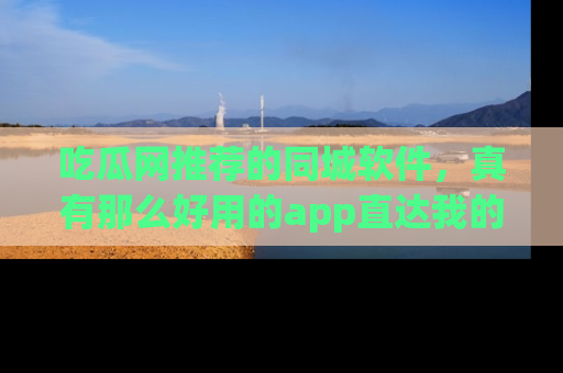 吃瓜网推荐的同城软件，真有那么好用的app直达我的心吗？