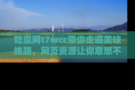吃瓜网t7wcc带你走遍美味线路，网页资源让你意想不到！