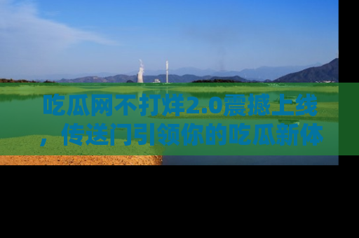 吃瓜网不打烊2.0震撼上线，传送门引领你的吃瓜新体验