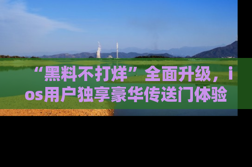 “黑料不打烊”全面升级，ios用户独享豪华传送门体验！