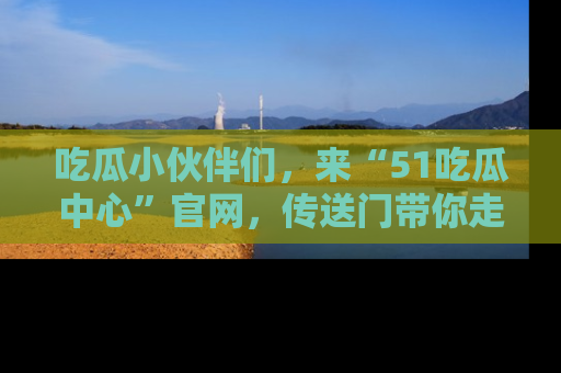 吃瓜小伙伴们，来“51吃瓜中心”官网，传送门带你走入八卦世界！