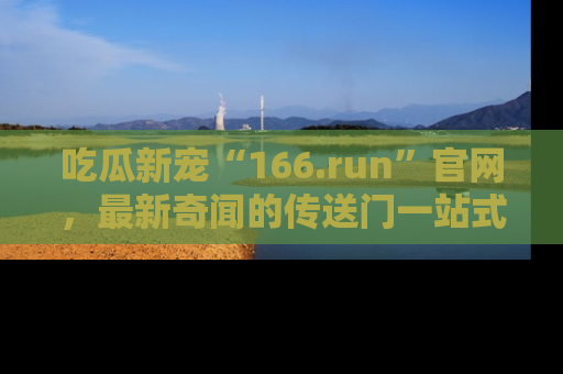 吃瓜新宠“166.run”官网，最新奇闻的传送门一站式体验