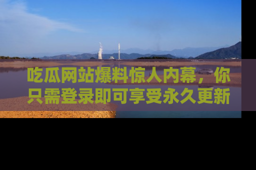 吃瓜网站爆料惊人内幕，你只需登录即可享受永久更新服务！
