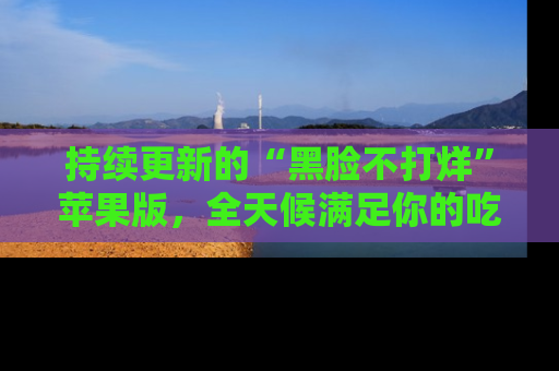 持续更新的“黑脸不打烊”苹果版，全天候满足你的吃瓜需求！
