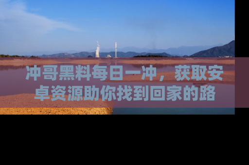 冲哥黑料每日一冲，获取安卓资源助你找到回家的路