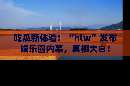 吃瓜新体验！“hlw”发布娱乐圈内幕，真相大白！