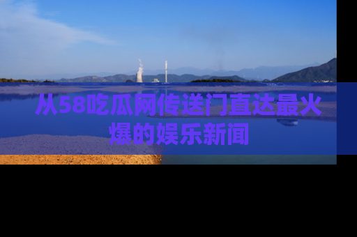 从58吃瓜网传送门直达最火爆的娱乐新闻