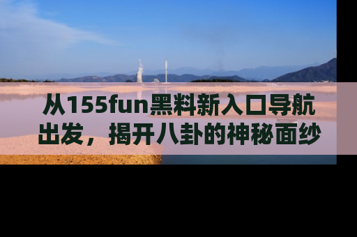 从155fun黑料新入口导航出发，揭开八卦的神秘面纱！