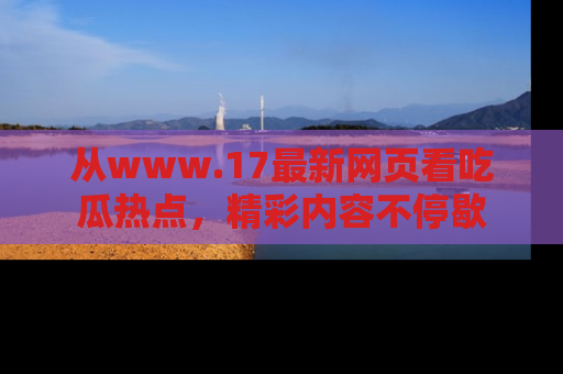 从www.17最新网页看吃瓜热点，精彩内容不停歇