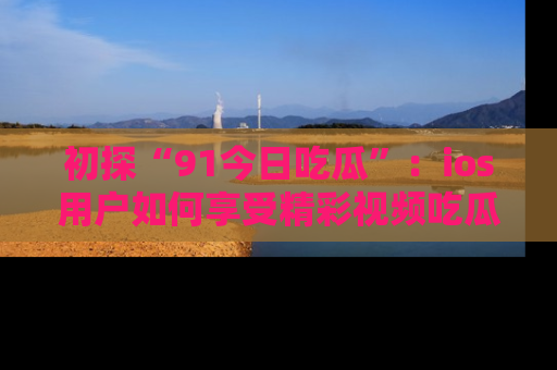 初探“91今日吃瓜”：ios用户如何享受精彩视频吃瓜时光