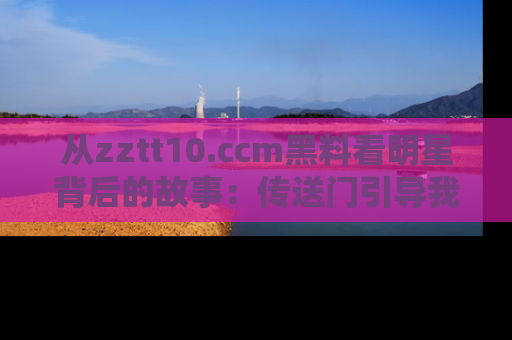 从zztt10.ccm黑料看明星背后的故事：传送门引导我们探索真相！