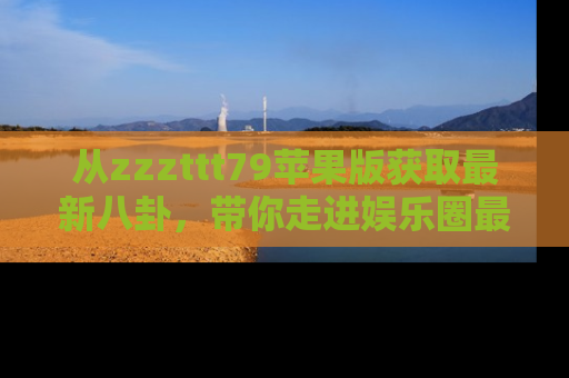 从zzzttt79苹果版获取最新八卦，带你走进娱乐圈最热内幕！