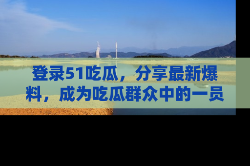 登录51吃瓜，分享最新爆料，成为吃瓜群众中的一员！