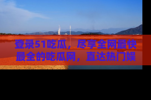登录51吃瓜，尽享全网最快最全的吃瓜网，直达热门娱乐新闻！