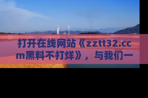 打开在线网站《zztt32.ccm黑料不打烊》，与我们一起揭露那些鲜为人知的黑料与明星秘密！