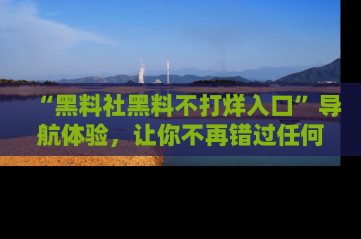 “黑料社黑料不打烊入口”导航体验，让你不再错过任何精彩黑料