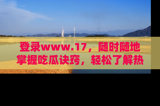 登录www.17，随时随地掌握吃瓜诀窍，轻松了解热点！