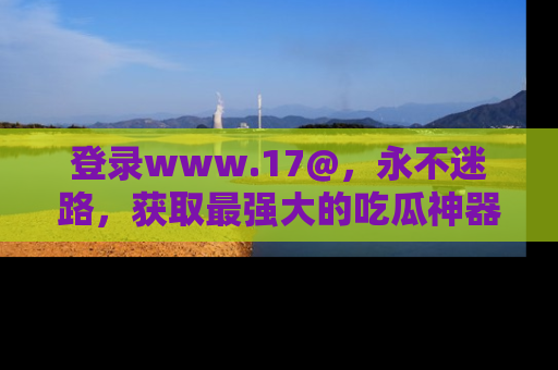 登录www.17@，永不迷路，获取最强大的吃瓜神器，解锁娱乐新动态。