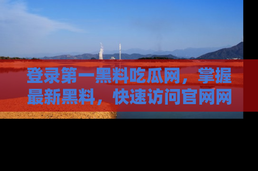 登录第一黑料吃瓜网，掌握最新黑料，快速访问官网网址体验。