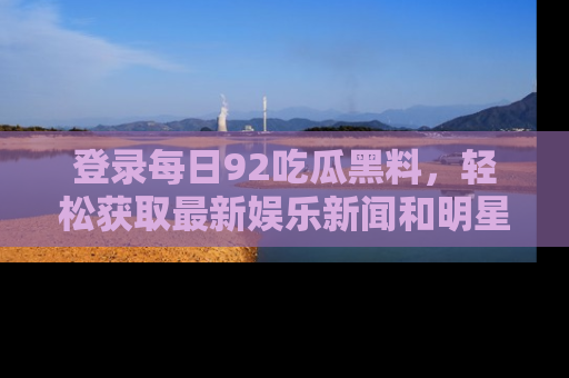 登录每日92吃瓜黑料，轻松获取最新娱乐新闻和明星炒作背后的真相