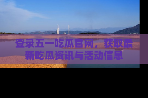 登录五一吃瓜官网，获取最新吃瓜资讯与活动信息