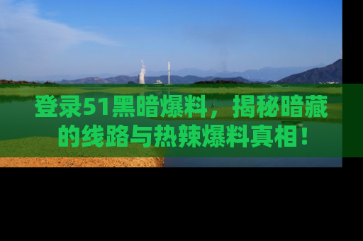 登录51黑暗爆料，揭秘暗藏的线路与热辣爆料真相！