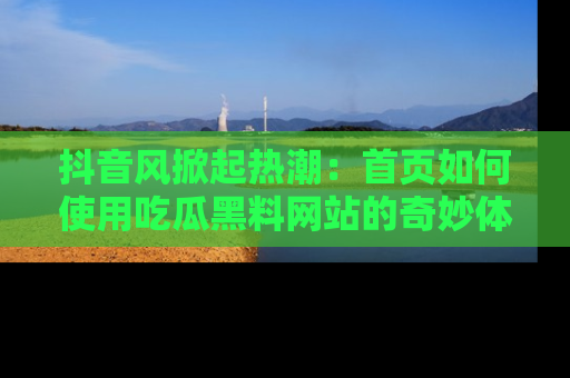 抖音风掀起热潮：首页如何使用吃瓜黑料网站的奇妙体验