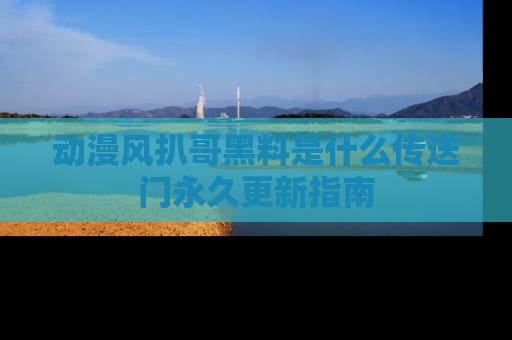 动漫风扒哥黑料是什么传送门永久更新指南