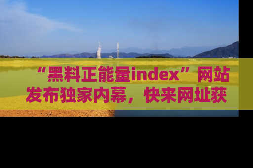 “黑料正能量index”网站发布独家内幕，快来网址获取精彩内容吧！