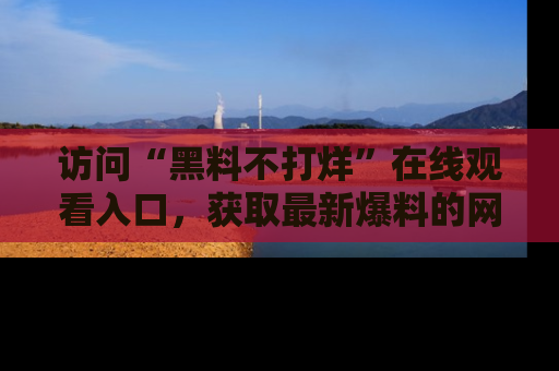访问“黑料不打烊”在线观看入口，获取最新爆料的网址！