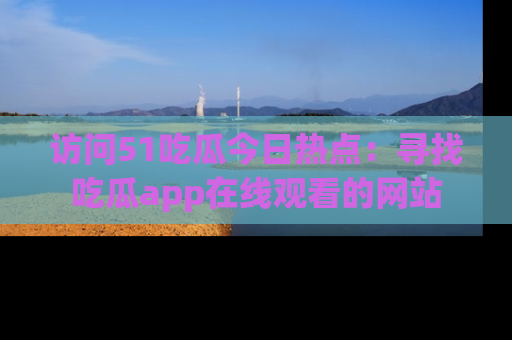 访问51吃瓜今日热点：寻找吃瓜app在线观看的网站