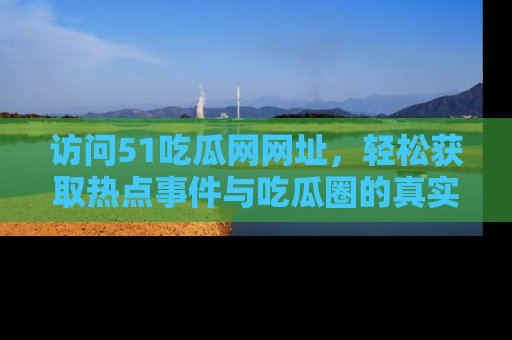 访问51吃瓜网网址，轻松获取热点事件与吃瓜圈的真实地址