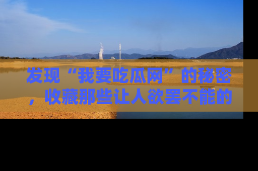 发现“我要吃瓜网”的秘密，收藏那些让人欲罢不能的吃瓜段子。