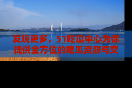 发现更多，51吃瓜中心为你提供全方位的吃瓜资源与交流平台