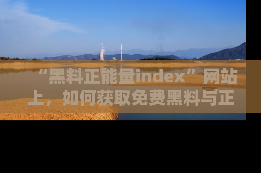 “黑料正能量index”网站上，如何获取免费黑料与正能量资讯？